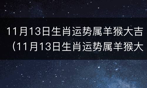 11月13日生肖运势属羊猴大吉（11月13日生肖运势属羊猴大吉吗）