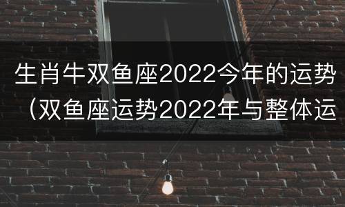 生肖牛双鱼座2022今年的运势（双鱼座运势2022年与整体运势）