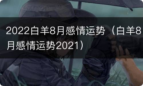2022白羊8月感情运势（白羊8月感情运势2021）