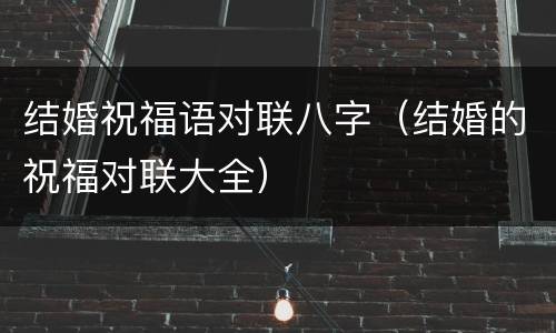 结婚祝福语对联八字（结婚的祝福对联大全）