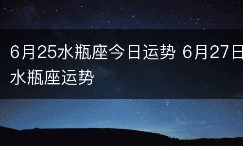 6月25水瓶座今日运势 6月27日水瓶座运势