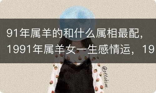 91年属羊的和什么属相最配，1991年属羊女一生感情运，19