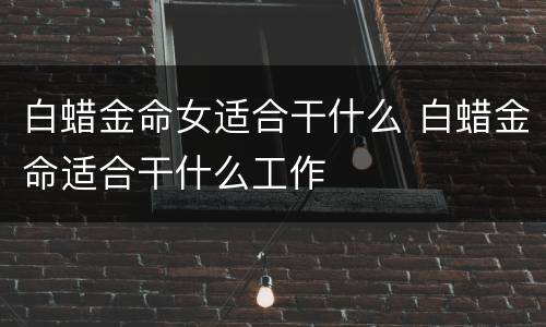白蜡金命女适合干什么 白蜡金命适合干什么工作
