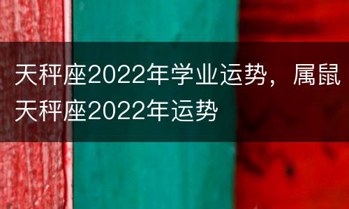 天秤座2022年学业运势，属鼠天秤座2022年运势