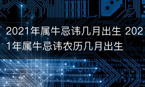 2021年属牛忌讳几月出生 2021年属牛忌讳农历几月出生