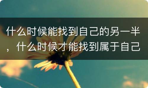 什么时候能找到自己的另一半，什么时候才能找到属于自己的另一半！