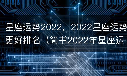 星座运势2022，2022星座运势更好排名（简书2022年星座运势）