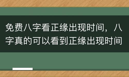 免费八字看正缘出现时间，八字真的可以看到正缘出现时间和正缘大概身高吗？