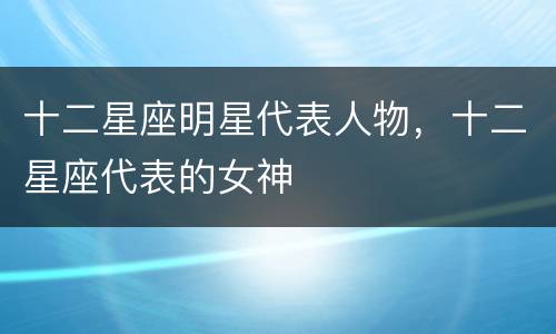 十二星座明星代表人物，十二星座代表的女神