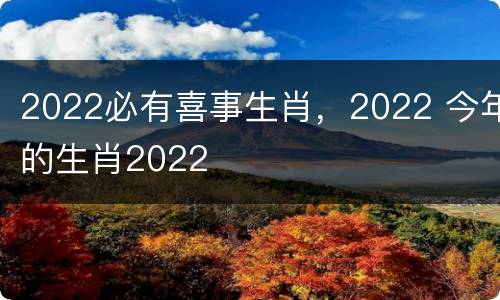 2022必有喜事生肖，2022 今年的生肖2022