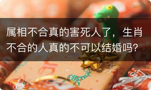 属相不合真的害死人了，生肖不合的人真的不可以结婚吗？