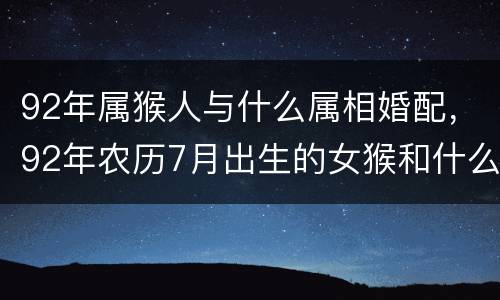 92年属猴人与什么属相婚配，92年农历7月出生的女猴和什么属相相配