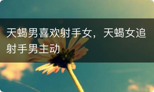 天蝎男喜欢射手女，天蝎女追射手男主动