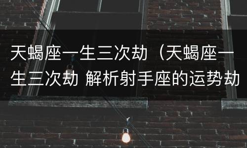 天蝎座一生三次劫（天蝎座一生三次劫 解析射手座的运势劫难）