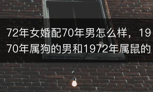 72年女婚配70年男怎么样，1970年属狗的男和1972年属鼠的女婚和