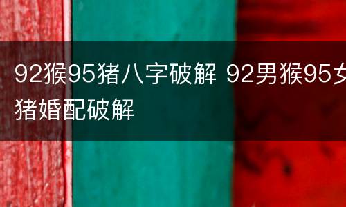 92猴95猪八字破解 92男猴95女猪婚配破解
