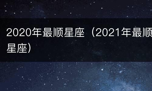2020年最顺星座（2021年最顺星座）
