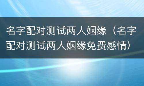 名字配对测试两人姻缘（名字配对测试两人姻缘免费感情）