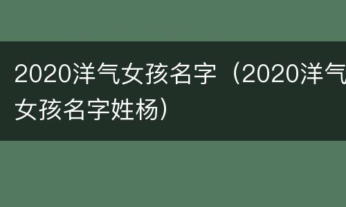 2020洋气女孩名字（2020洋气女孩名字姓杨）