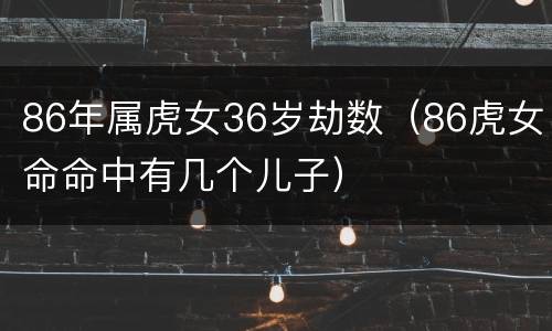 86年属虎女36岁劫数（86虎女命命中有几个儿子）