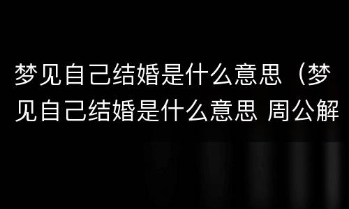 梦见自己结婚是什么意思（梦见自己结婚是什么意思 周公解梦）