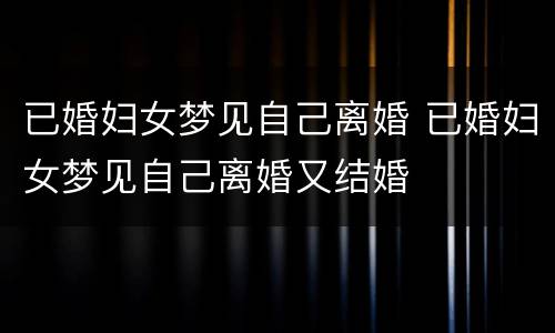 已婚妇女梦见自己离婚 已婚妇女梦见自己离婚又结婚