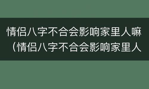 情侣八字不合会影响家里人嘛（情侣八字不合会影响家里人嘛知乎）