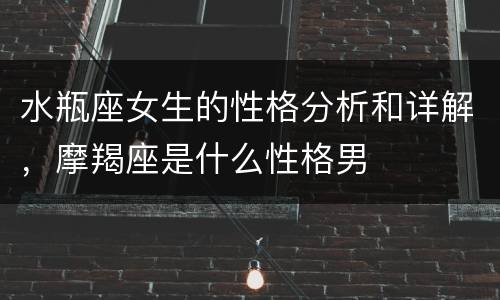 水瓶座女生的性格分析和详解，摩羯座是什么性格男