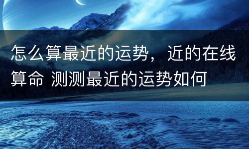 怎么算最近的运势，近的在线算命 测测最近的运势如何