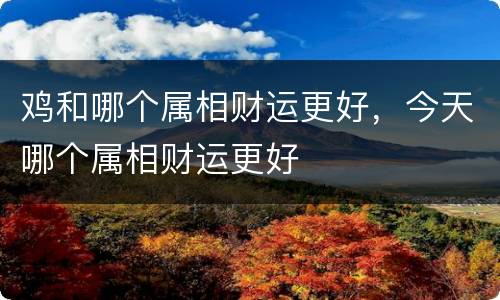 鸡和哪个属相财运更好，今天哪个属相财运更好
