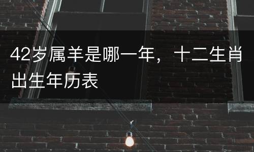 42岁属羊是哪一年，十二生肖出生年历表