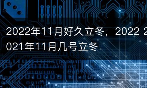 2022年11月好久立冬，2022 2021年11月几号立冬