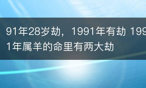 91年28岁劫，1991年有劫 1991年属羊的命里有两大劫