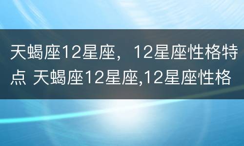 天蝎座12星座，12星座性格特点 天蝎座12星座,12星座性格特点