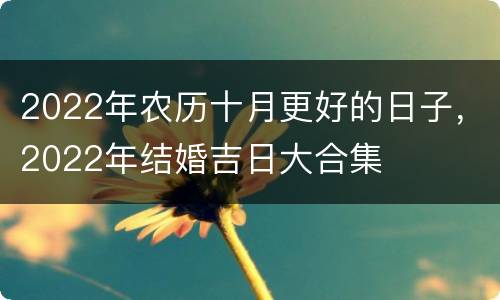 2022年农历十月更好的日子，2022年结婚吉日大合集