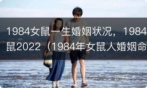 1984女鼠一生婚姻状况，1984鼠2022（1984年女鼠人婚姻命运）