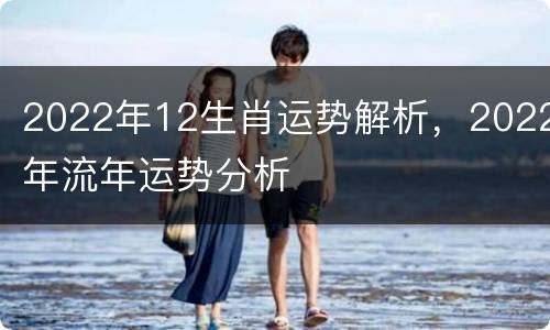2022年12生肖运势解析，2022年流年运势分析