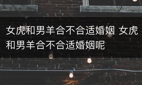 女虎和男羊合不合适婚姻 女虎和男羊合不合适婚姻呢