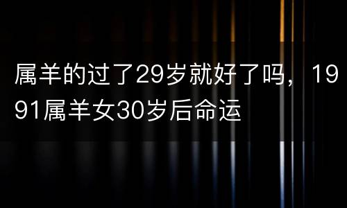 属羊的过了29岁就好了吗，1991属羊女30岁后命运