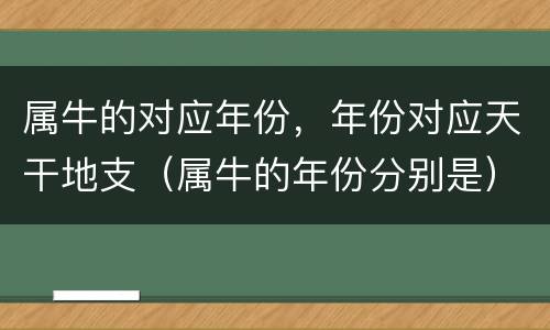 属牛的对应年份，年份对应天干地支（属牛的年份分别是）