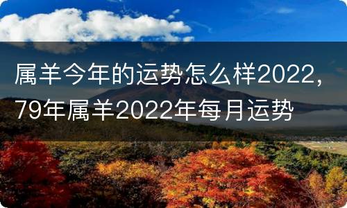属羊今年的运势怎么样2022，79年属羊2022年每月运势