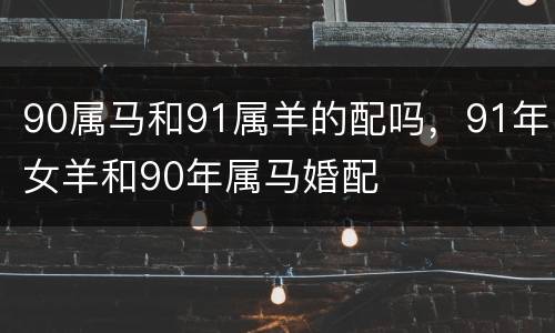 90属马和91属羊的配吗，91年女羊和90年属马婚配