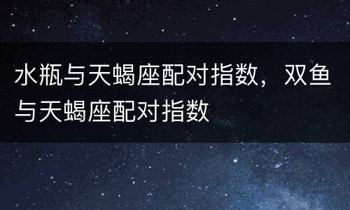 水瓶与天蝎座配对指数，双鱼与天蝎座配对指数