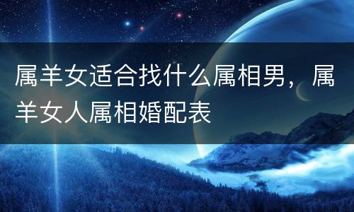 属羊女适合找什么属相男，属羊女人属相婚配表