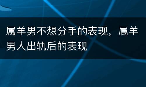 属羊男不想分手的表现，属羊男人出轨后的表现
