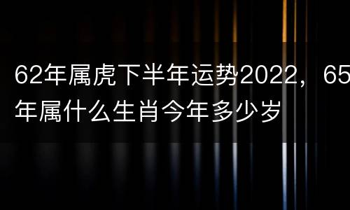 62年属虎下半年运势2022，65年属什么生肖今年多少岁