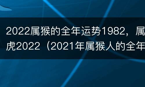 2022属猴的全年运势1982，属虎2022（2021年属猴人的全年运势1982出生）
