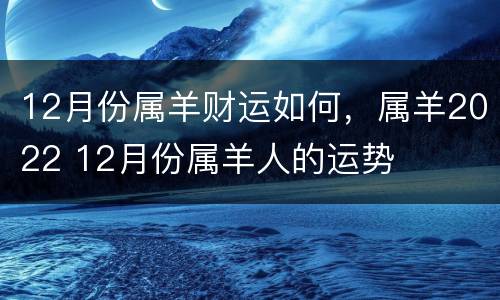 12月份属羊财运如何，属羊2022 12月份属羊人的运势