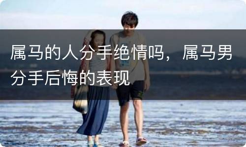 属马的人分手绝情吗，属马男分手后悔的表现