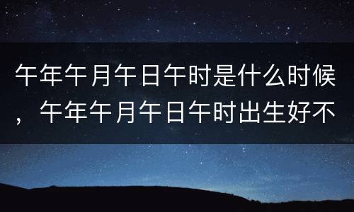 午年午月午日午时是什么时候，午年午月午日午时出生好不好
